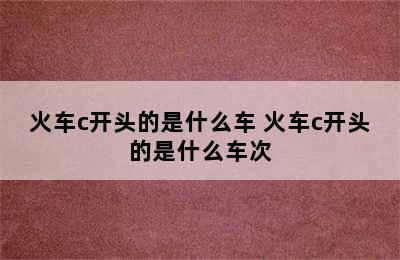 火车c开头的是什么车 火车c开头的是什么车次